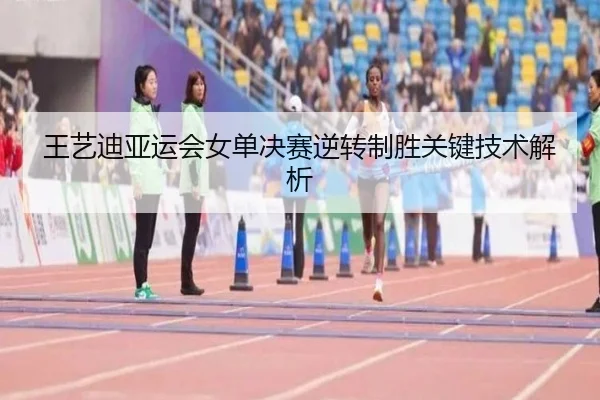 王艺迪亚运会女单决赛逆转制胜关键技术解析